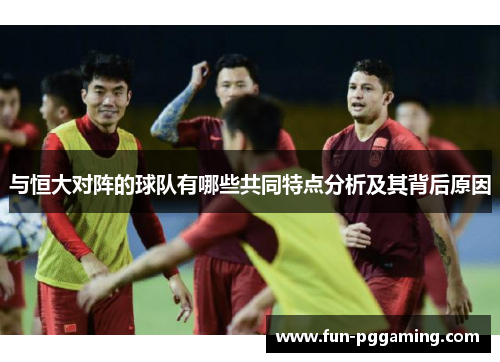 与恒大对阵的球队有哪些共同特点分析及其背后原因 与恒大对阵的球队有哪些共同特点分析及其背后原因