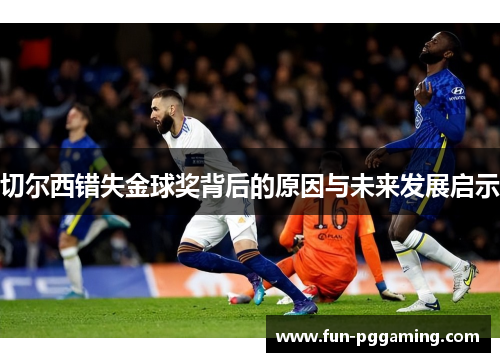 切尔西错失金球奖背后的原因与未来发展启示 切尔西错失金球奖背后的原因与未来发展启示