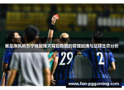 崔龙洙执教苏宁缘起缘灭背后隐藏的管理困境与足球生态分析