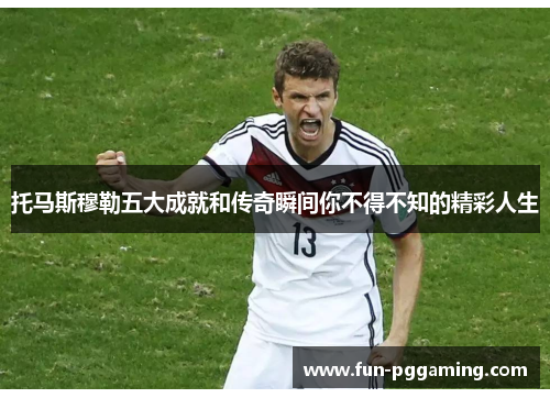 托马斯穆勒五大成就和传奇瞬间你不得不知的精彩人生 托马斯穆勒五大成就和传奇瞬间你不得不知的精彩人生