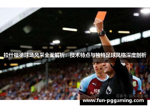 拉什福德球场风采全面解析：技术特点与独特足球风格深度剖析