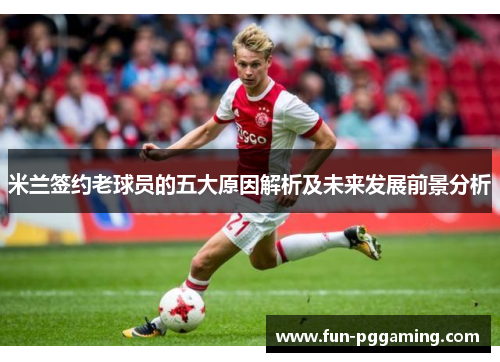 米兰签约老球员的五大原因解析及未来发展前景分析 米兰签约老球员的五大原因解析及未来发展前景分析