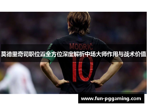 莫德里奇司职位置全方位深度解析中场大师作用与战术价值 莫德里奇司职位置全方位深度解析中场大师作用与战术价值