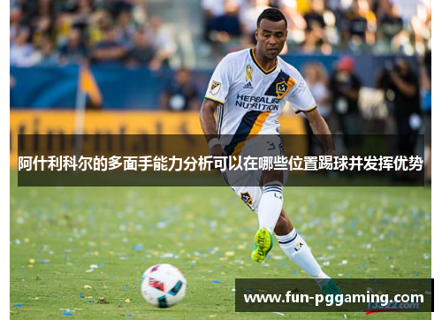 阿什利科尔的多面手能力分析可以在哪些位置踢球并发挥优势