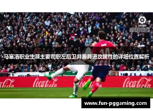 马塞洛职业生涯主要司职左后卫并兼具进攻属性的详细位置解析 马塞洛职业生涯主要司职左后卫并兼具进攻属性的详细位置解析