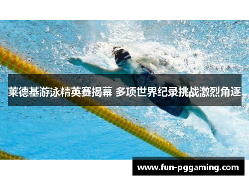 莱德基游泳精英赛揭幕 多项世界纪录挑战激烈角逐 莱德基游泳精英赛揭幕 多项世界纪录挑战激烈角逐