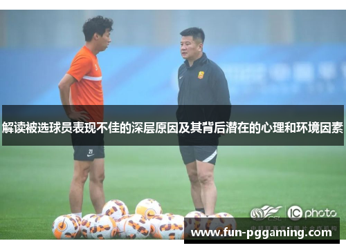 解读被选球员表现不佳的深层原因及其背后潜在的心理和环境因素 解读被选球员表现不佳的深层原因及其背后潜在的心理和环境因素