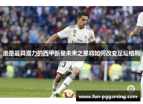 谁是最具潜力的西甲新星未来之星将如何改变足坛格局 谁是最具潜力的西甲新星未来之星将如何改变足坛格局