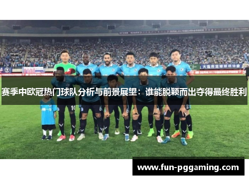 赛季中欧冠热门球队分析与前景展望:谁能脱颖而出夺得最终胜利 赛季中欧冠热门球队分析与前景展望:谁能脱颖而出夺得最终胜利