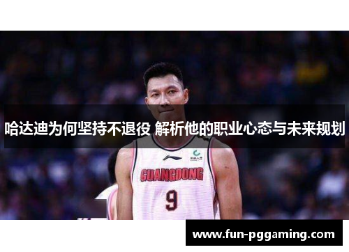 哈达迪为何坚持不退役 解析他的职业心态与未来规划 哈达迪为何坚持不退役 解析他的职业心态与未来规划