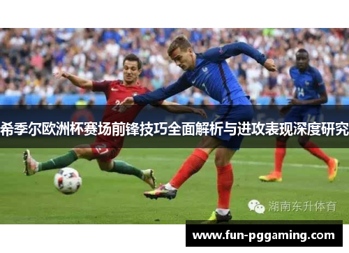 希季尔欧洲杯赛场前锋技巧全面解析与进攻表现深度研究 希季尔欧洲杯赛场前锋技巧全面解析与进攻表现深度研究