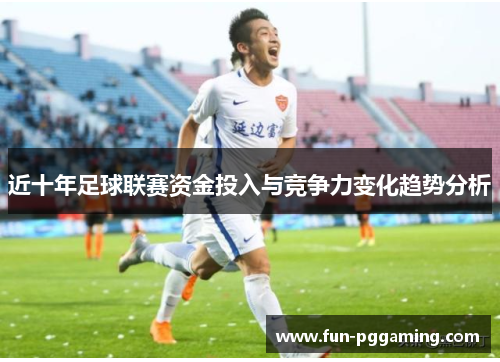 近十年足球联赛资金投入与竞争力变化趋势分析 近十年足球联赛资金投入与竞争力变化趋势分析