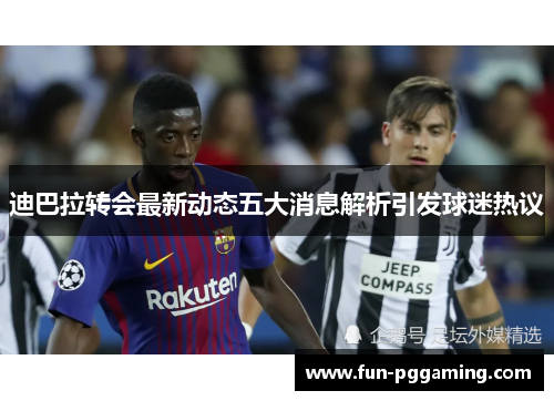 迪巴拉转会最新动态五大消息解析引发球迷热议 迪巴拉转会最新动态五大消息解析引发球迷热议