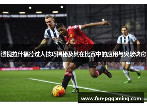 透视拉什福德过人技巧揭秘及其在比赛中的应用与突破诀窍 透视拉什福德过人技巧揭秘及其在比赛中的应用与突破诀窍