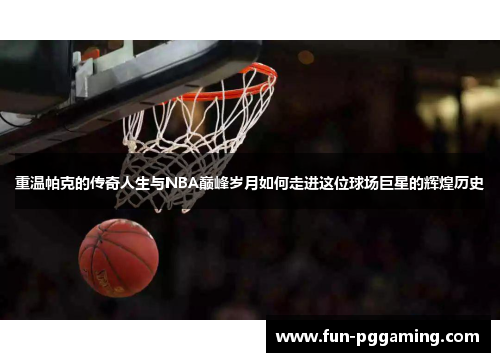 重温帕克的传奇人生与NBA巅峰岁月如何走进这位球场巨星的辉煌历史 重温帕克的传奇人生与NBA巅峰岁月如何走进这位球场巨星的辉煌历史