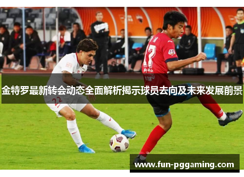 金特罗最新转会动态全面解析揭示球员去向及未来发展前景 金特罗最新转会动态全面解析揭示球员去向及未来发展前景