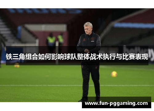 铁三角组合如何影响球队整体战术执行与比赛表现 铁三角组合如何影响球队整体战术执行与比赛表现
