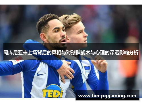 阿库尼亚未上场背后的真相与对球队战术与心理的深远影响分析 阿库尼亚未上场背后的真相与对球队战术与心理的深远影响分析